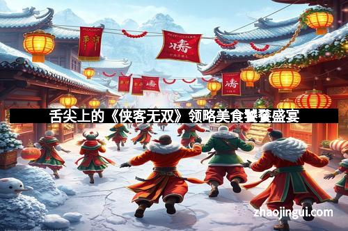 舌尖上的《侠客无双》领略美食饕餮盛宴