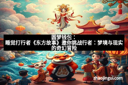 圆梦钱包：睡觉打行者《东方故事》邀你挑战行者：梦境与现实的奇幻冒险